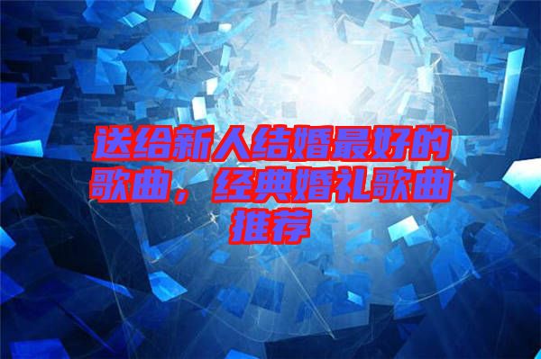 送給新人結婚最好的歌曲,經典婚禮歌曲推薦
