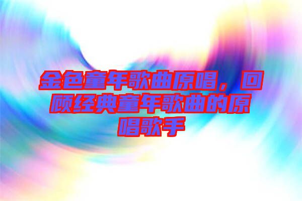 金色童年歌曲原唱,回顧經典童年歌曲的原唱歌手