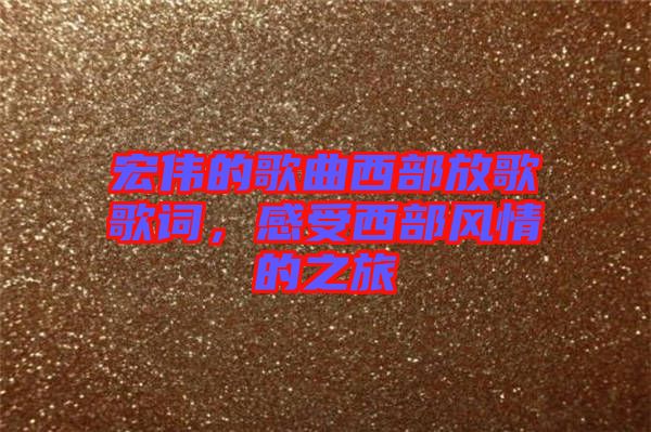 宏偉的歌曲西部放歌歌詞,感受西部風情的之旅