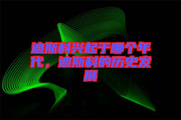 迪斯科興起于哪個年代,迪斯科的歷史發(fā)展