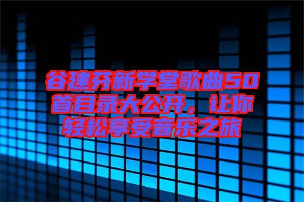 谷建芬新學(xué)堂歌曲50首目錄大公開(kāi),讓你輕松享受音樂(lè)之旅