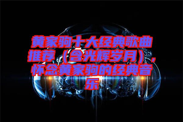 黃家駒十大經(jīng)典歌曲推薦(含光輝歲月),懷念黃家駒的經(jīng)典音樂(lè)