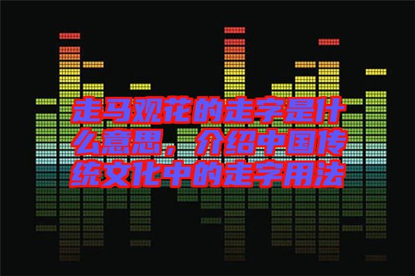 走馬觀花的走字是什么意思,介紹中國(guó)傳統(tǒng)文化中的走字用法