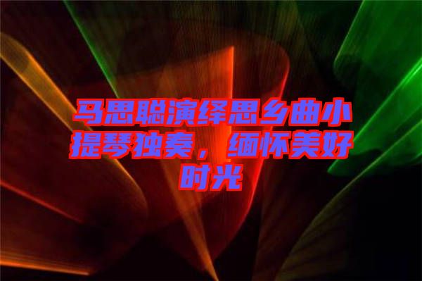 馬思聰演繹思鄉(xiāng)曲小提琴獨(dú)奏,緬懷美好時(shí)光