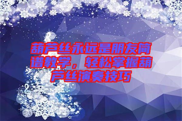 葫蘆絲永遠(yuǎn)是朋友簡(jiǎn)譜教學(xué),輕松掌握葫蘆絲演奏技巧
