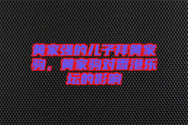 黃家強(qiáng)的兒子拜黃家駒,黃家駒對(duì)香港樂(lè)壇的影響