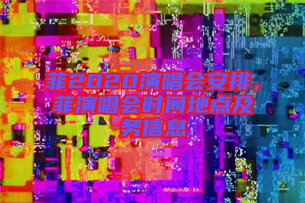 菲2020演唱會(huì)安排，菲演唱會(huì)時(shí)間地點(diǎn)及務(wù)信息