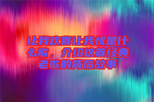讓我歡喜讓我憂是什么歌,介紹這首經典老歌的背后故事