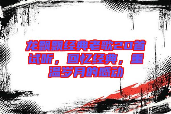 龍飄飄經(jīng)典老歌20首試聽,回憶經(jīng)典,重溫歲月的感動(dòng)