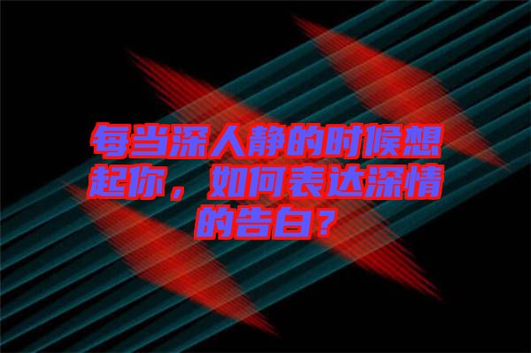 每當深人靜的時候想起你,如何表達深情的告白?