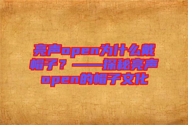 亮聲open為什么戴帽子？——探秘亮聲open的帽子文化
