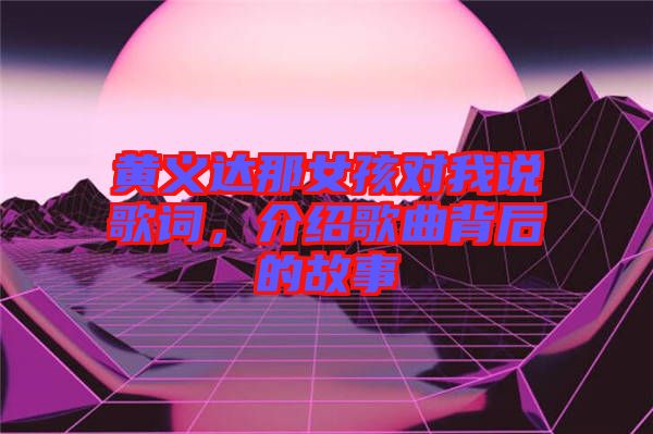 黃義達(dá)那女孩對(duì)我說(shuō)歌詞,介紹歌曲背后的故事