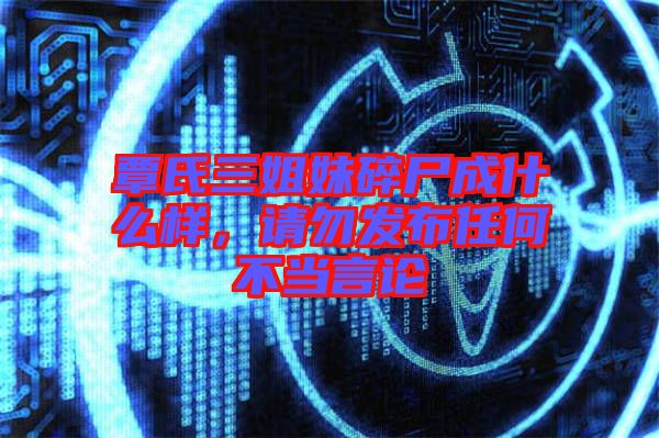 覃氏三姐妹碎尸成什么樣，請勿發布任何不當言論