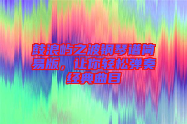 鼓浪嶼之波鋼琴譜簡(jiǎn)易版,讓你輕松彈奏經(jīng)典曲目