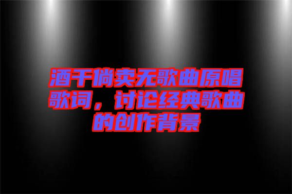 酒干倘賣(mài)無(wú)歌曲原唱歌詞,討論經(jīng)典歌曲的創(chuàng)作背景
