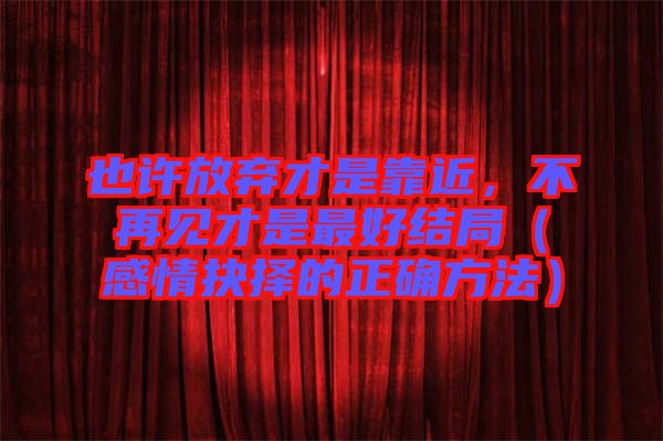 也許放棄才是靠近,不再見才是最好結局(感情抉擇的正確方法)