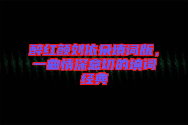 醉紅顏劉依朵填詞版,一曲情深意切的填詞經(jīng)典