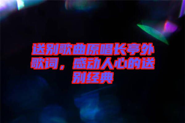 送別歌曲原唱長亭外歌詞,感動人心的送別經典
