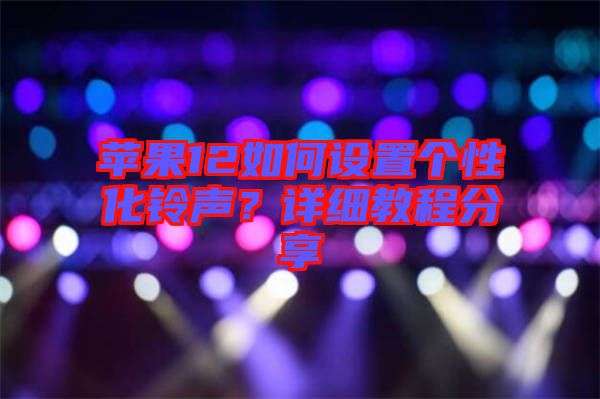 蘋果12如何設置個性化鈴聲？詳細教程分享