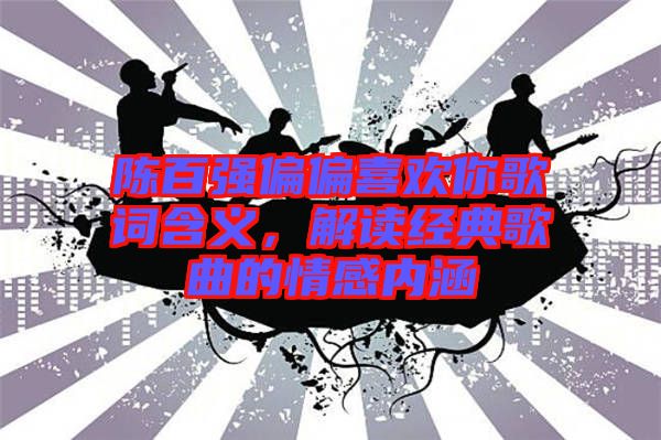 陳百強偏偏喜歡你歌詞含義,解讀經典歌曲的情感內涵