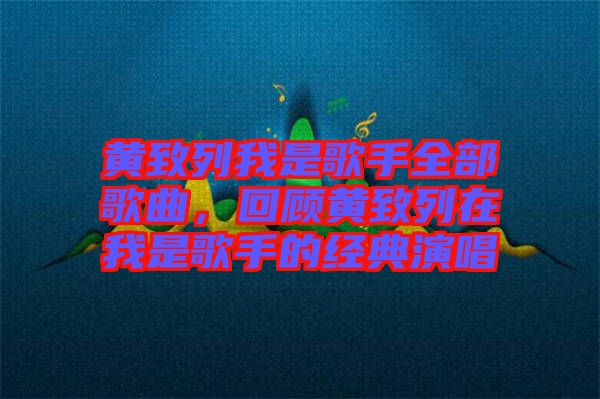 黃致列我是歌手全部歌曲,回顧黃致列在我是歌手的經(jīng)典演唱