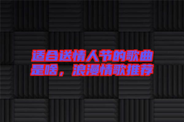 適合送情人節的歌曲是啥,浪漫情歌推薦