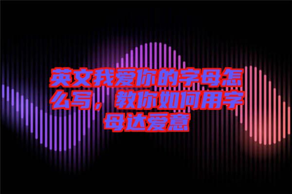 英文我愛(ài)你的字母怎么寫(xiě),教你如何用字母達(dá)愛(ài)意