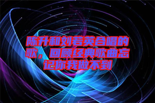 陳升和劉若英合唱的歌，回顧經典歌曲忘記你我做不到
