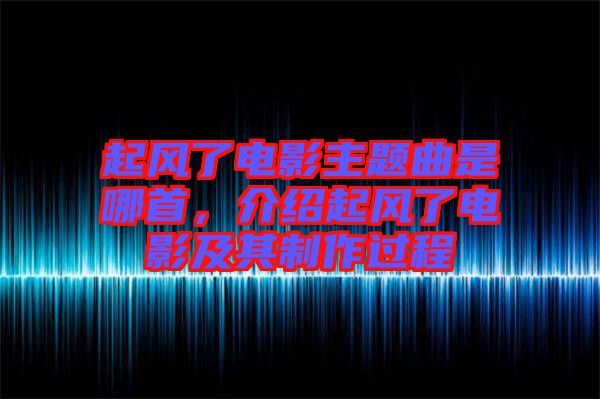 起風了電影主題曲是哪首,介紹起風了電影及其制作過程