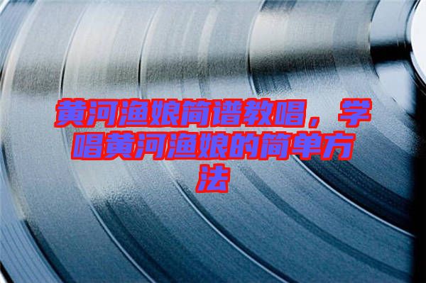 黃河漁娘簡(jiǎn)譜教唱,學(xué)唱黃河漁娘的簡(jiǎn)單方法