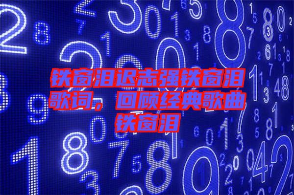 鐵窗淚遲志強(qiáng)鐵窗淚歌詞，回顧經(jīng)典歌曲鐵窗淚