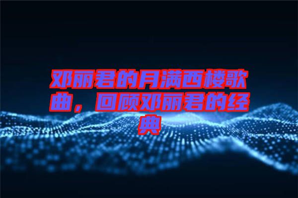 鄧麗君的月滿西樓歌曲，回顧鄧麗君的經典