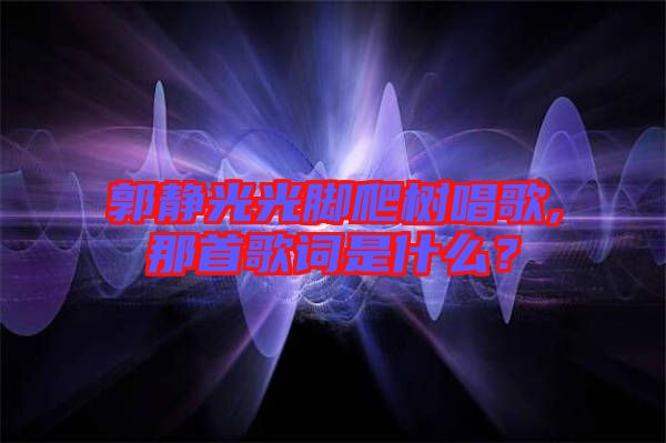 郭靜光光腳爬樹唱歌,那首歌詞是什么？