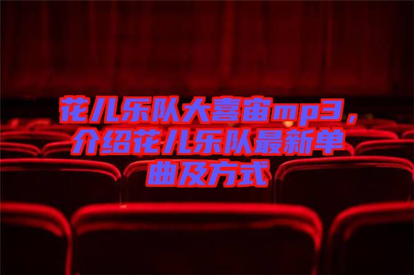 花兒樂隊(duì)大喜宙mp3,介紹花兒樂隊(duì)最新單曲及方式