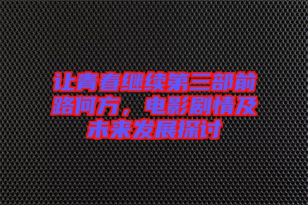 讓青春繼續(xù)第三部前路何方,電影劇情及未來發(fā)展探討