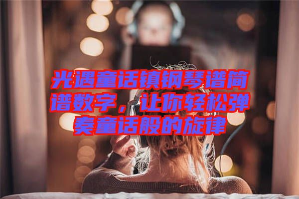 光遇童話鎮(zhèn)鋼琴譜簡(jiǎn)譜數(shù)字,讓你輕松彈奏童話般的旋律