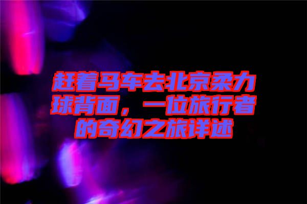 趕著馬車去北京柔力球背面，一位旅行者的奇幻之旅詳述