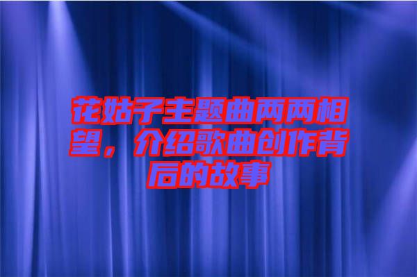 花姑子主題曲兩兩相望,介紹歌曲創(chuàng)作背后的故事