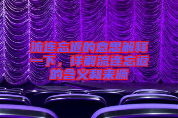 流連忘返的意思解釋一下，詳解流連忘返的含義和來源