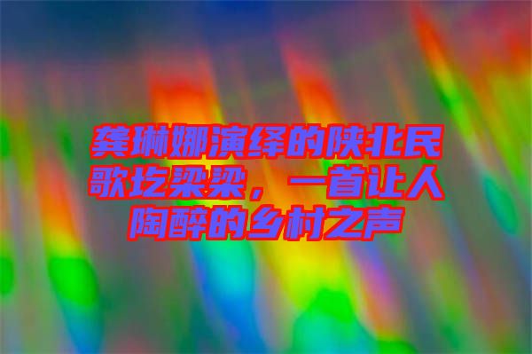 龔琳娜演繹的陜北民歌圪梁梁,一首讓人陶醉的鄉村之聲