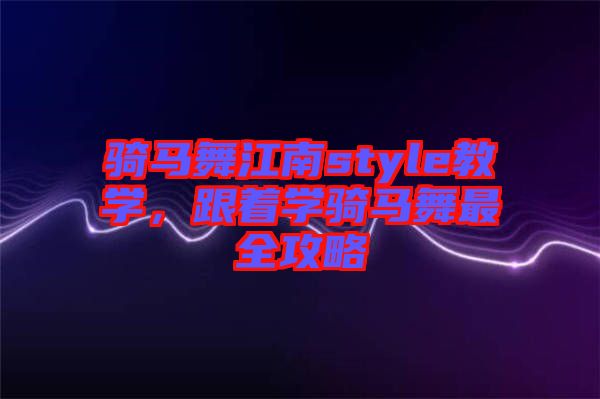 騎馬舞江南style教學,跟著學騎馬舞最全攻略