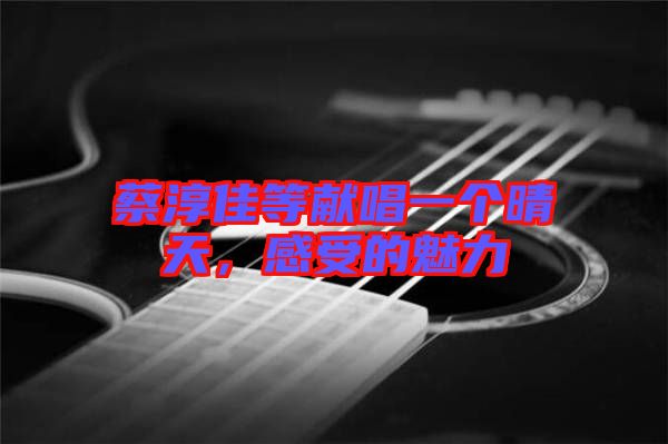 蔡淳佳等獻(xiàn)唱一個晴天,感受的魅力