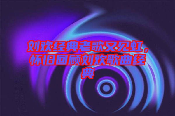 劉歡經典老歌又見虹,懷舊回顧劉歡歌曲經典