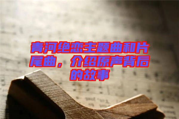 青河絕戀主題曲和片尾曲，介紹原聲背后的故事