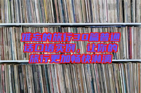 難忘的旅行30篇普通話口語(yǔ)實(shí)例,讓你的旅行更加暢快淋漓