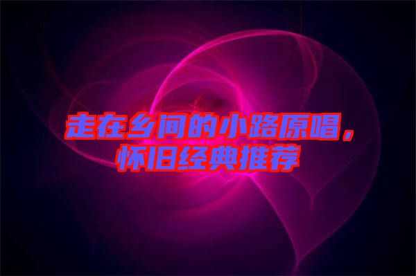 走在鄉(xiāng)間的小路原唱,懷舊經(jīng)典推薦