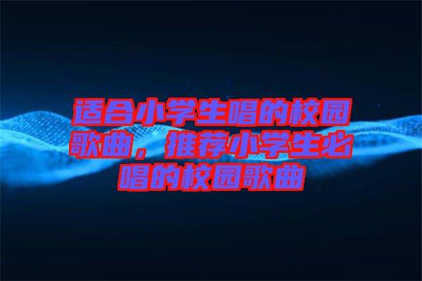 適合小學生唱的校園歌曲，推薦小學生必唱的校園歌曲