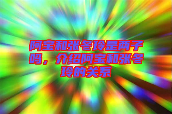阿寶和張冬玲是兩子嗎,介紹阿寶和張冬玲的關(guān)系