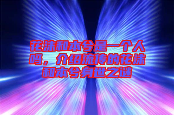 花沫和本兮是一個人嗎,介紹流傳的花沫和本兮身世之謎