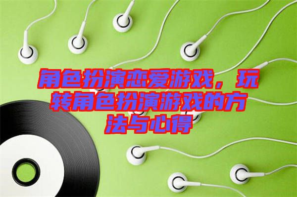 角色扮演戀愛游戲,玩轉角色扮演游戲的方法與心得